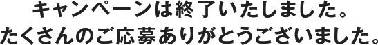 キャンペーンは終了いたしました。たくさんのご応募ありがとうございました。