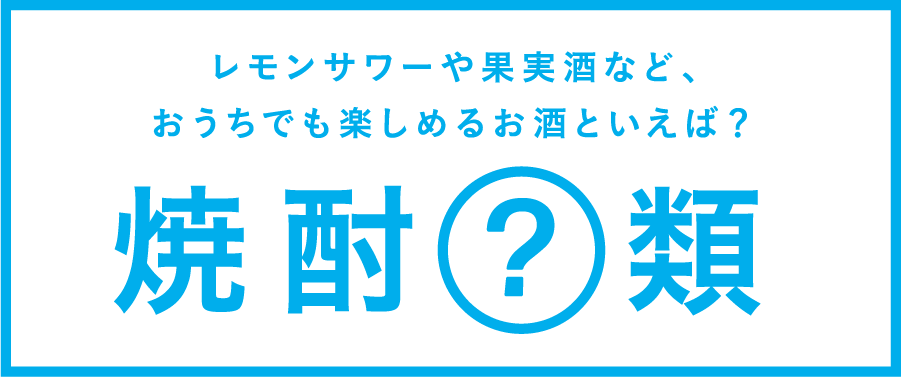 レモンサワーや果実酒など、おうちでも楽しめるお酒といえば?焼酎(?)類