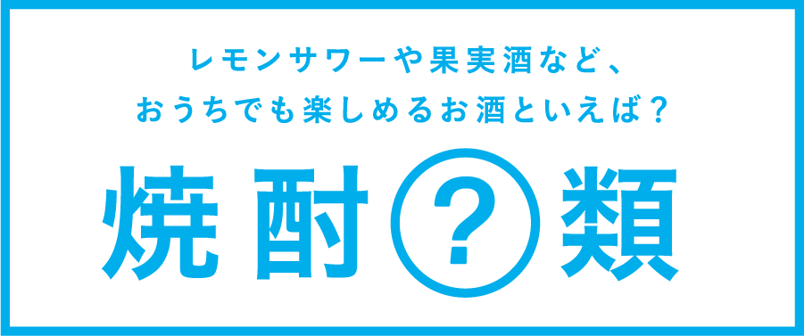 レモンサワーや果実酒など、おうちでも楽しめるお酒といえば？焼酎（？）類