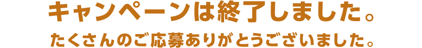 キャンペーンは終了しました。たくさんのご応募ありがとうございました。