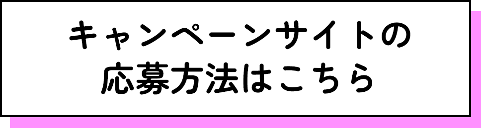キャンペーンサイトの応募方法はこちら
