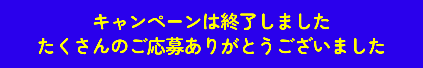 キャンペーンは終了しました たくさんのご応募ありがとうございました