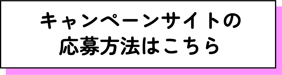 キャンペーンサイトの応募方法はこちら