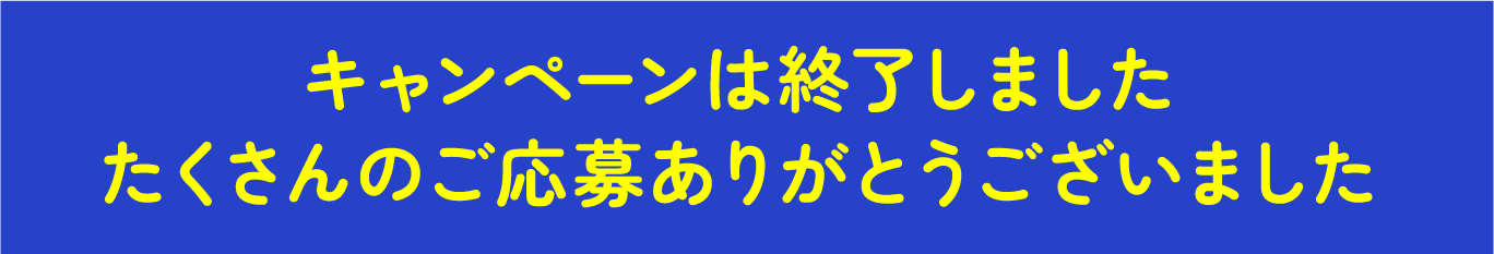 キャンペーンは終了しました たくさんのご応募ありがとうございました