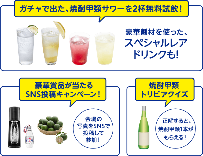 ガチャで出た、焼酎甲類サワーを2杯無料試飲！豪華割材を使った、スペシャルレアドリンクも！豪華賞品が当たるSNS投稿キャンペーン！会場の写真をSNSで投稿して参加！
焼酎甲類トリビアクイズ正解すると、焼酎甲類1本がもらえる！