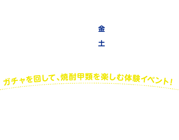 サナギ新宿前イベントスペース 2024年10月18日金16：00～20：30 10月19日土13：00～20：30 ※ラストオーダー20：00 ガチャを回して、焼酎甲類を楽しむ体験イベント！焼酎甲類は、クセがなく好きな割材で割れるから、割り方でお酒の濃さを調整できるから、糖質ゼロで酔い覚めさわやかだから、好みの味で、飲み方で、自分らしく楽しめるお酒。ガチャを回して、運にまかせて、そんな焼酎甲類をお得に無料で楽しもう！