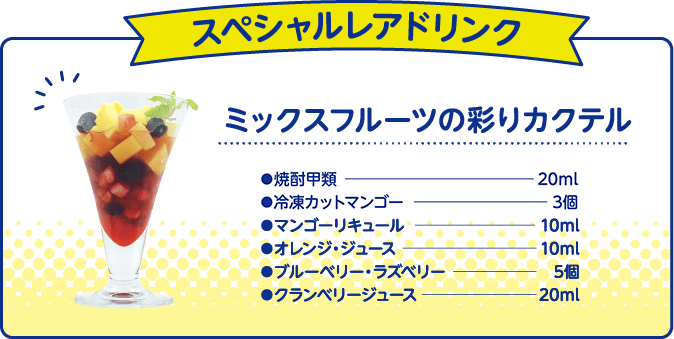 スペシャルレアドリンク ミックスフルーツの彩りカクテル●焼酎甲類30ml●冷凍カットマンゴー3個●マンゴーリキュール10ml●オレンジ・ジュース10ml●ブルーベリー・ラズベリー5個●クランベリージュース20ml