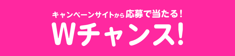 キャンペーンサイトから応募で当たる！Wチャンス！