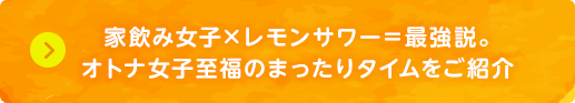 家飲み女子×レモンサワー＝最強説。オトナ女子至福のまったりタイムをご紹介