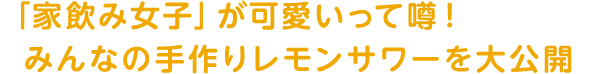 「家飲み女子」が可愛いって噂！みんなの手作りレモンサワーを大公開