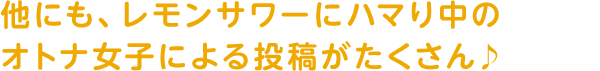 他にも、レモンサワーにハマり中のオトナ女子による投稿がたくさん♪