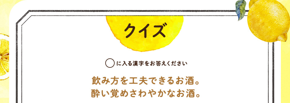 クイズ 〇に入る漢字をお答えください　飲み方を工夫できるお酒。酔い覚めさわやかなお酒。