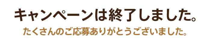 キャンペーンは終了しました。たくさんのご応募ありがとうございました。