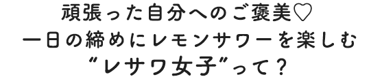 頑張った自分へのご褒美♥ 一日の締めにレモンサワーを楽しむ“レサワ女子”って？