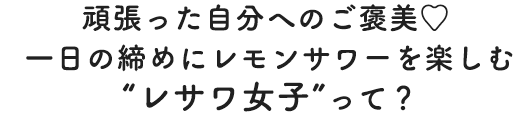 頑張った自分へのご褒美♥ 一日の締めにレモンサワーを楽しむ“レサワ女子”って？