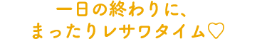 一日の終わりに、まったりレサワタイム♥