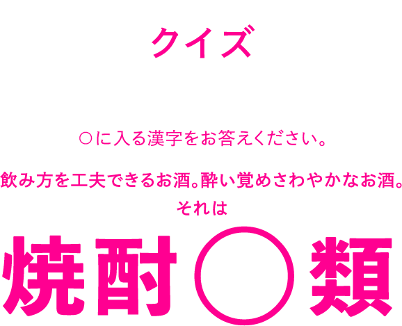 クイズ ○に入る漢字をお答えください。 飲み方を工夫できるお酒。酔い覚めさわやかなお酒。それは焼酎○類