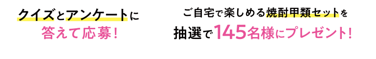 クイズとアンケートに答えて応募！ご自宅で楽しめる焼酎甲類セットを抽選で145名様にプレゼント！