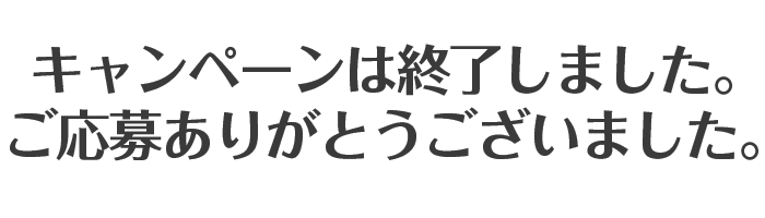 キャンペーンは終了しました。ご応募ありがとうございました。