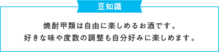 豆知識 焼酎甲類は自由に楽しめるお酒です。好きな味や度数の調整も自分好みに楽しめます。