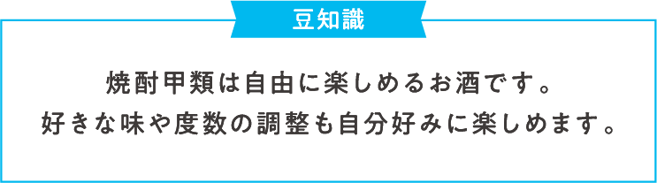 豆知識 焼酎甲類は自由に楽しめるお酒です。好きな味や度数の調整も自分好みに楽しめます。