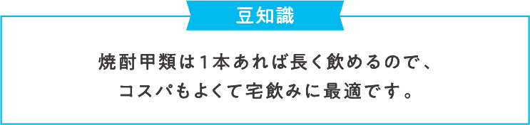 豆知識 焼酎甲類は１本あれば長く飲めるので、コスパもよくて宅飲みに最適です。