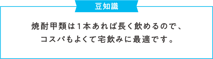 豆知識 焼酎甲類は１本あれば長く飲めるので、コスパもよくて宅飲みに最適です。