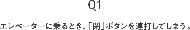 Q1 エレベーターに乗るとき、「閉」ボタンを連打してしまう。