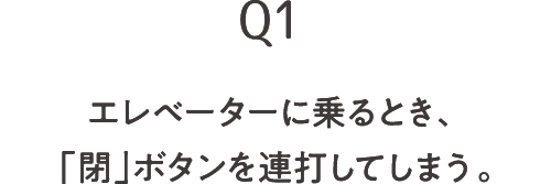 Q1 エレベーターに乗るとき、「閉」ボタンを連打してしまう。