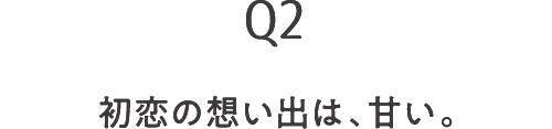 Q2 初恋の想い出は、甘い。