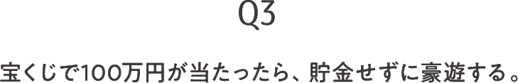 Q3 宝くじで100万円が当たったら、貯金せずに豪遊する。