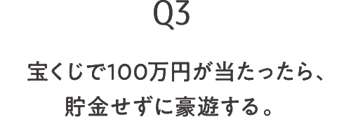 Q3 宝くじで100万円が当たったら、貯金せずに豪遊する。