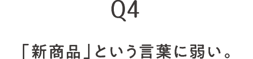 Q4 「新商品」という言葉に弱い。