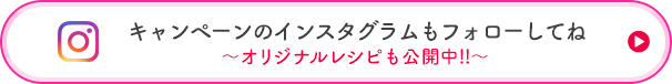 キャンペーンのインスタグラムもフォローしてね ～～オリジナルレシピも公開中!!～