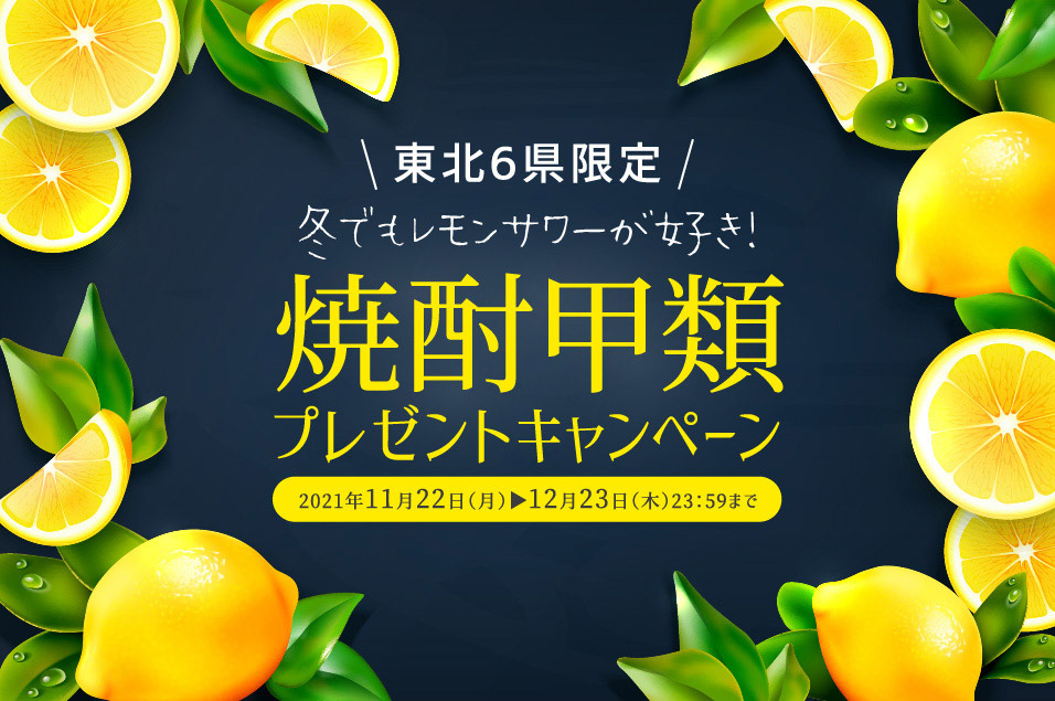 東北6県限定 冬でもレモンサワーが好き！焼酎甲類プレゼントキャンペーン 2021年11月22日（月）→12月23日（木）23：59まで