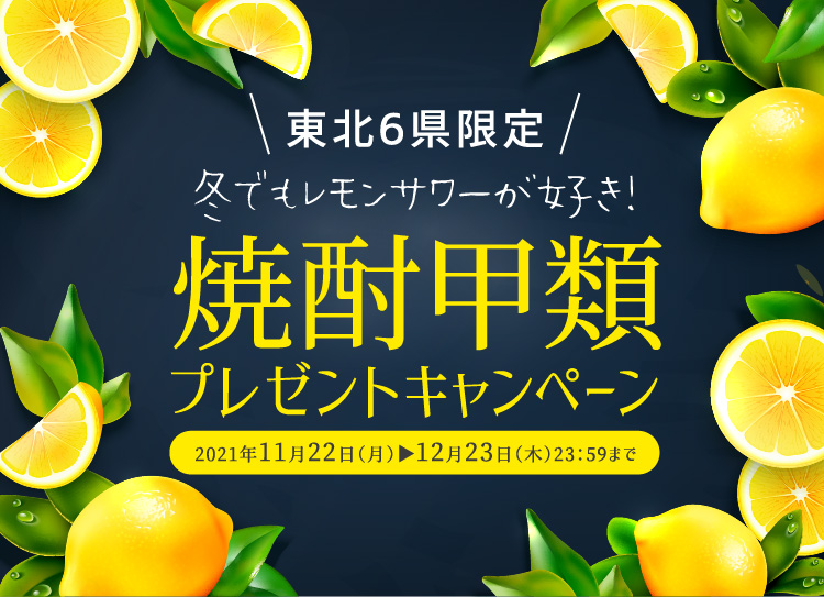 東北6県限定 冬でもレモンサワーが好き!焼酎甲類プレゼントキャンペーン 2021年11月22日(月)→12月23日(木)23:59まで