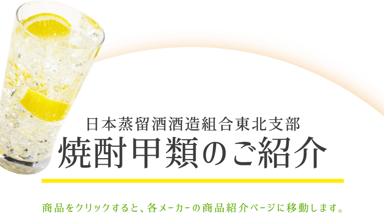 日本蒸留酒酒造組合東北支部 焼酎甲類のご紹介 商品をクリックすると、各メーカーの商品紹介ページに移動します。