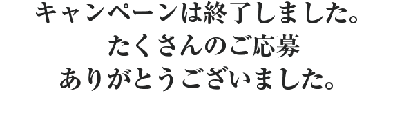 キャンペーンは終了しました。たくさんのご応募ありがとうございました。