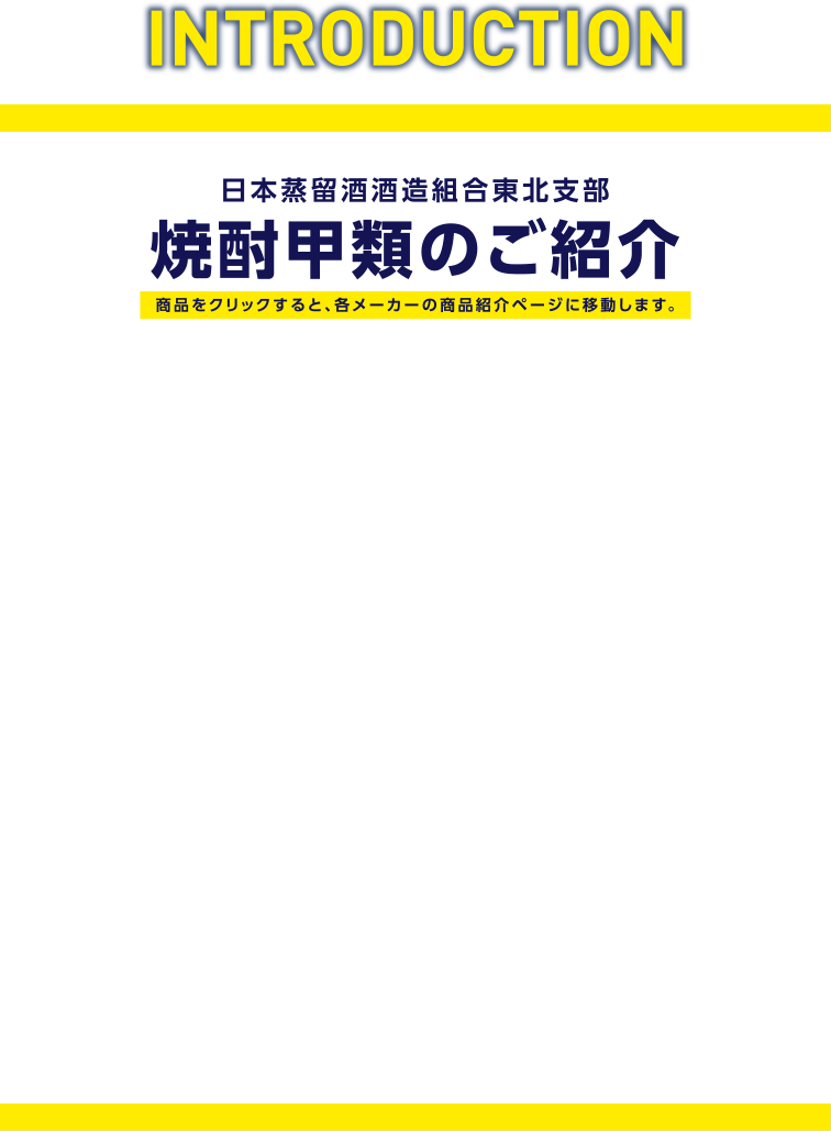 INTRODUCTION 日本蒸留酒酒造組合東北支部 焼酎甲類のご紹介 商品をクリックすると、各メーカーの商品紹介ページに移動します。