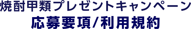 焼酎甲類プレゼントキャンペーン 応募要項/利用規約